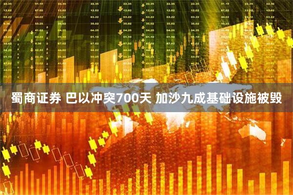 蜀商证券 巴以冲突700天 加沙九成基础设施被毁