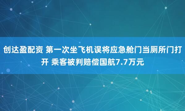创达盈配资 第一次坐飞机误将应急舱门当厕所门打开 乘客被判赔偿国航7.7万元