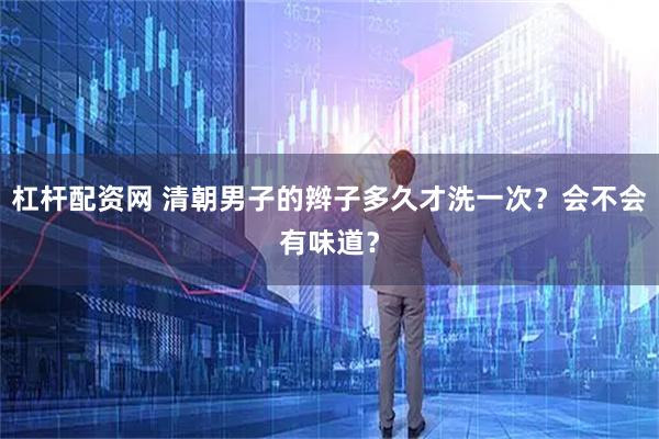 杠杆配资网 清朝男子的辫子多久才洗一次？会不会有味道？