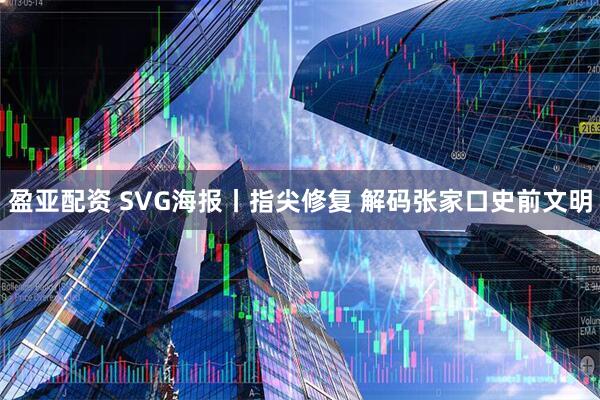 盈亚配资 SVG海报丨指尖修复 解码张家口史前文明