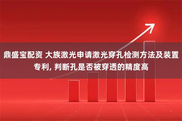 鼎盛宝配资 大族激光申请激光穿孔检测方法及装置专利, 判断孔是否被穿透的精度高