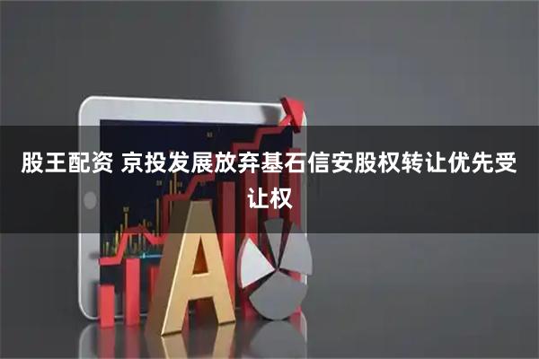 股王配资 京投发展放弃基石信安股权转让优先受让权