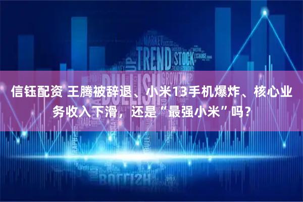 信钰配资 王腾被辞退、小米13手机爆炸、核心业务收入下滑，还是“最强小米”吗？