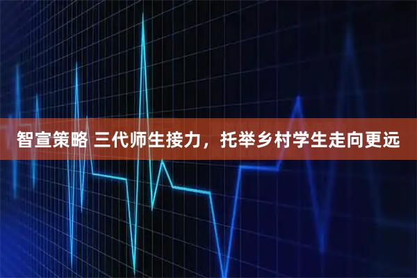 智宣策略 三代师生接力，托举乡村学生走向更远