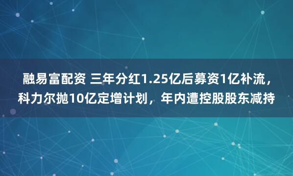 融易富配资 三年分红1.25亿后募资1亿补流，科力尔抛10亿定增计划，年内遭控股股东减持