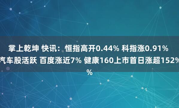 掌上乾坤 快讯：恒指高开0.44% 科指涨0.91% 汽车股活跃 百度涨近7% 健康160上市首日涨超152%