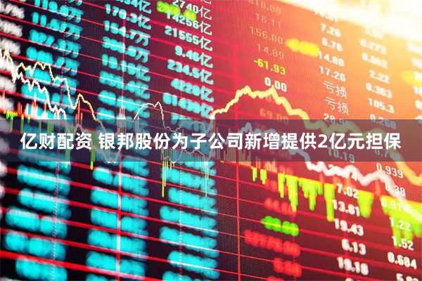 亿财配资 银邦股份为子公司新增提供2亿元担保