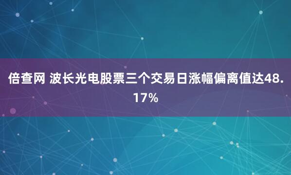 倍查网 波长光电股票三个交易日涨幅偏离值达48.17%