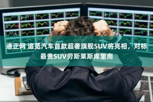 道正网 追觅汽车首款超奢旗舰SUV将亮相，对标最贵SUV劳斯莱斯库里南