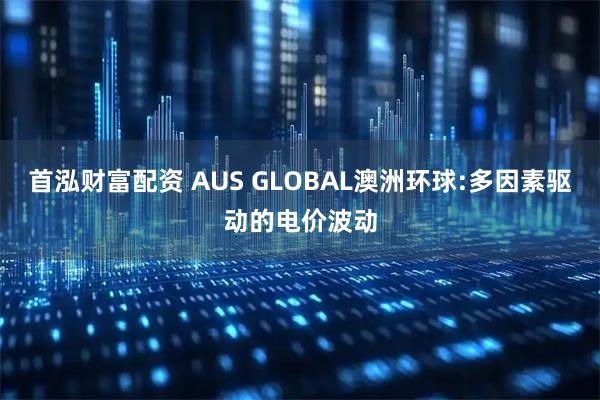 首泓财富配资 AUS GLOBAL澳洲环球:多因素驱动的电价波动
