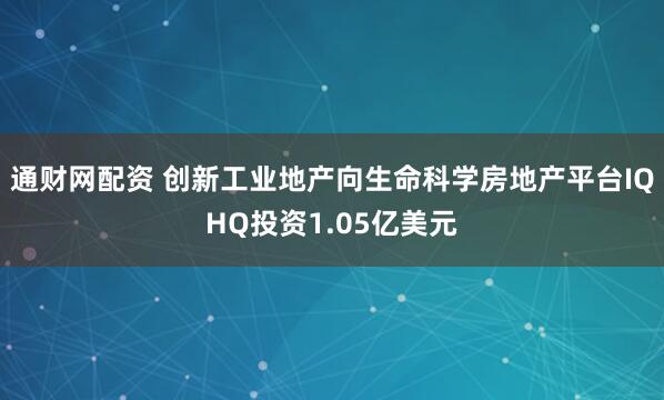 通财网配资 创新工业地产向生命科学房地产平台IQHQ投资1.05亿美元
