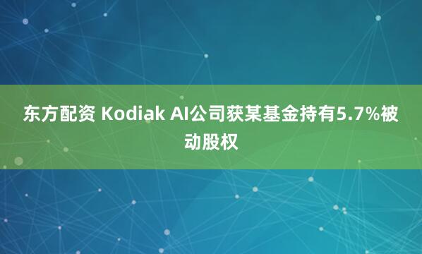 东方配资 Kodiak AI公司获某基金持有5.7%被动股权