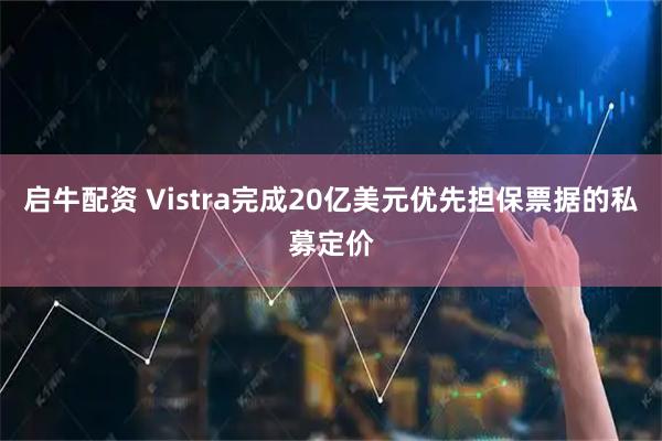 启牛配资 Vistra完成20亿美元优先担保票据的私募定价