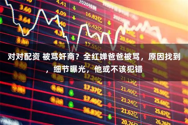 对对配资 被骂奸商？全红婵爸爸被骂，原因找到，细节曝光，他或不该犯错