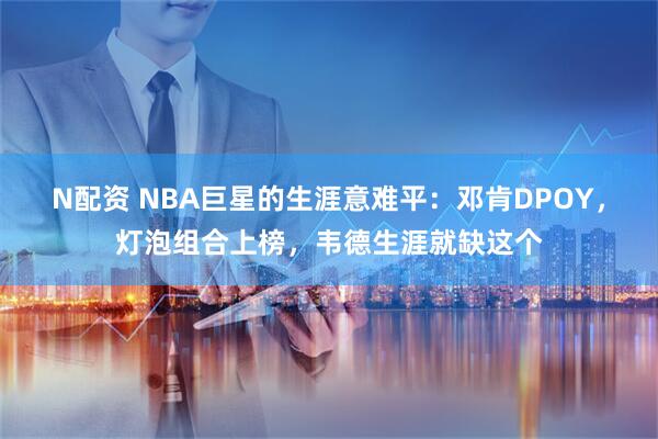 N配资 NBA巨星的生涯意难平：邓肯DPOY，灯泡组合上榜，韦德生涯就缺这个