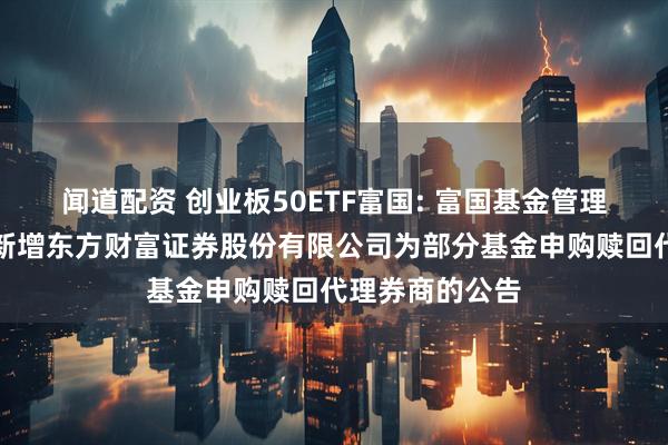 闻道配资 创业板50ETF富国: 富国基金管理有限公司关于新增东方财富证券股份有限公司为部分基金申购赎回代理券商的公告