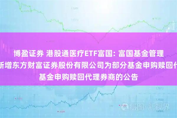 博盈证券 港股通医疗ETF富国: 富国基金管理有限公司关于新增东方财富证券股份有限公司为部分基金申购赎回代理券商的公告