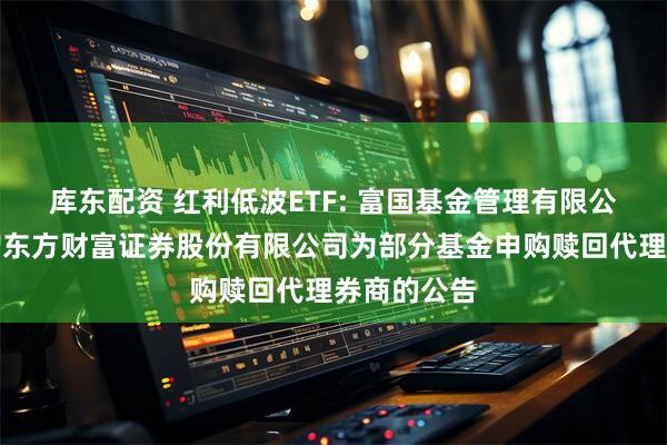 库东配资 红利低波ETF: 富国基金管理有限公司关于新增东方财富证券股份有限公司为部分基金申购赎回代理券商的公告