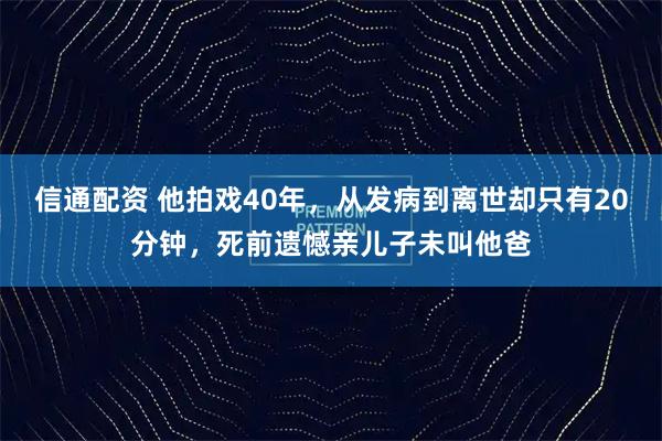 信通配资 他拍戏40年，从发病到离世却只有20分钟，死前遗憾亲儿子未叫他爸