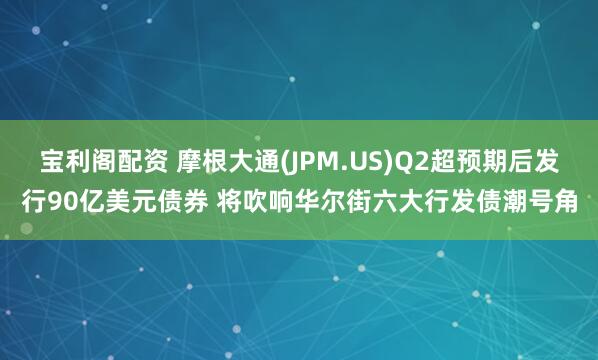 宝利阁配资 摩根大通(JPM.US)Q2超预期后发行90亿美元债券 将吹响华尔街六大行发债潮号角