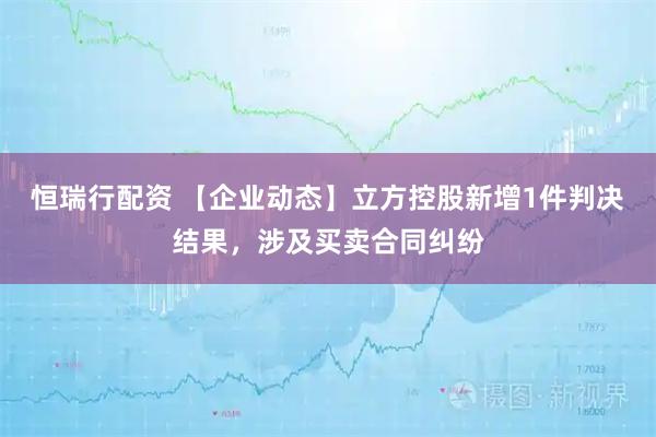 恒瑞行配资 【企业动态】立方控股新增1件判决结果，涉及买卖合同纠纷