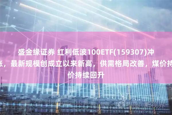 盛金缘证券 红利低波100ETF(159307)冲击3连涨，最新规模创成立以来新高，供需格局改善，煤价持续回升