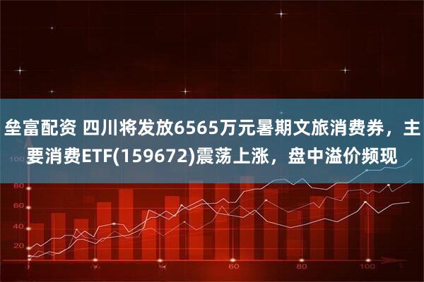 垒富配资 四川将发放6565万元暑期文旅消费券，主要消费ETF(159672)震荡上涨，盘中溢价频现