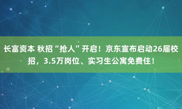 长富资本 秋招“抢人”开启！京东宣布启动26届校招，3.5万岗位、实习生公寓免费住！