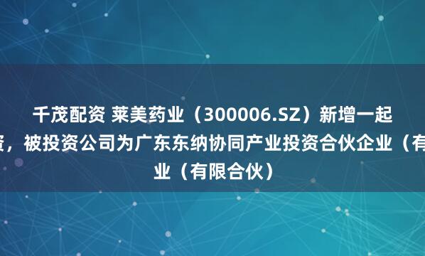 千茂配资 莱美药业（300006.SZ）新增一起对外投资，被投资公司为广东东纳协同产业投资合伙企业（有限合伙）