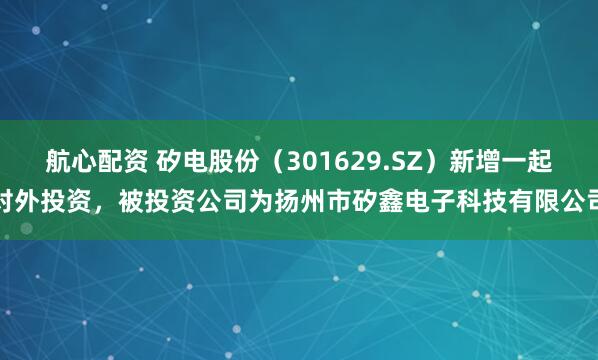 航心配资 矽电股份（301629.SZ）新增一起对外投资，被投资公司为扬州市矽鑫电子科技有限公司