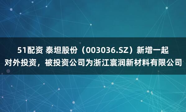 51配资 泰坦股份（003036.SZ）新增一起对外投资，被投资公司为浙江寰润新材料有限公司