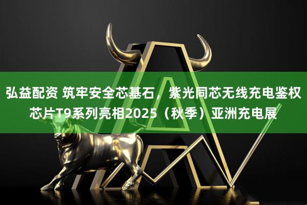 弘益配资 筑牢安全芯基石，紫光同芯无线充电鉴权芯片T9系列亮相2025（秋季）亚洲充电展