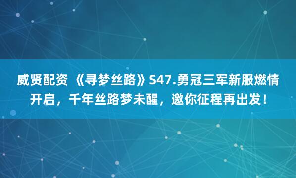 威贤配资 《寻梦丝路》S47.勇冠三军新服燃情开启，千年丝路梦未醒，邀你征程再出发！