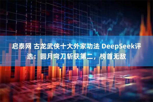 启泰网 古龙武侠十大外家功法 DeepSeek评选：圆月弯刀斩获第二，榜首无敌
