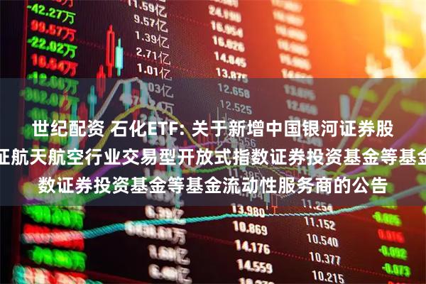 世纪配资 石化ETF: 关于新增中国银河证券股份有限公司为华夏国证航天航空行业交易型开放式指数证券投资基金等基金流动性服务商的公告