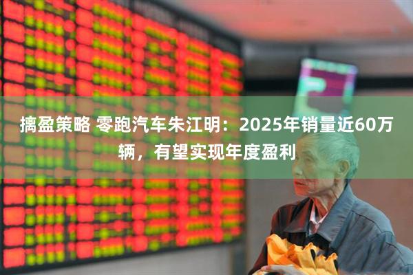 摛盈策略 零跑汽车朱江明：2025年销量近60万辆，有望实现年度盈利