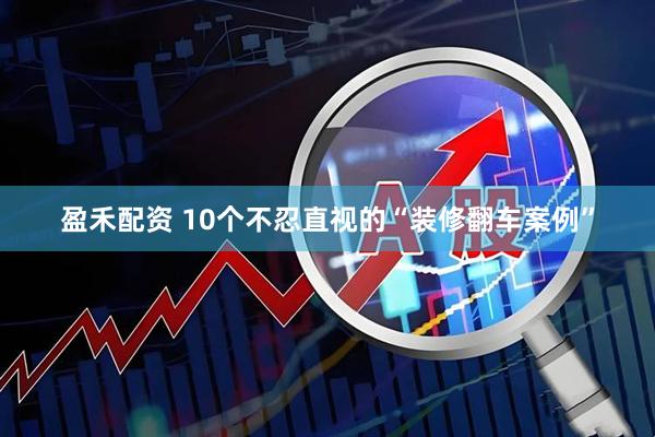 盈禾配资 10个不忍直视的“装修翻车案例”