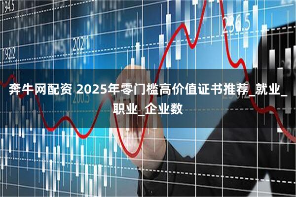 奔牛网配资 2025年零门槛高价值证书推荐_就业_职业_企业数