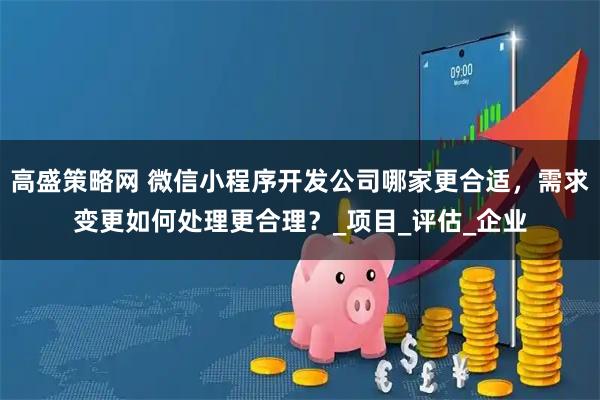 高盛策略网 微信小程序开发公司哪家更合适，需求变更如何处理更合理？_项目_评估_企业