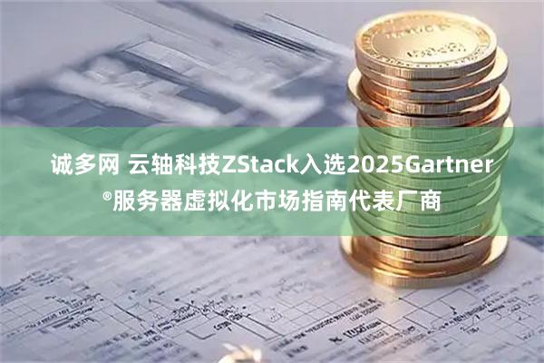 诚多网 云轴科技ZStack入选2025Gartner®服务器虚拟化市场指南代表厂商